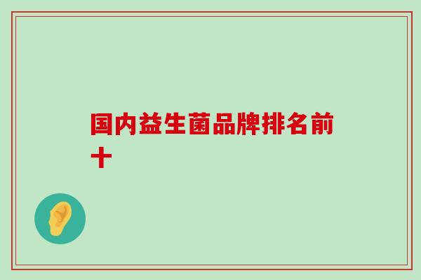 国内益生菌品牌排名前十 国内益生菌品牌排名前十