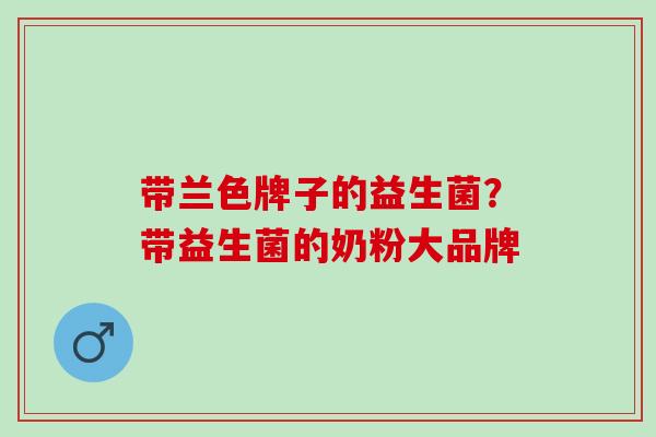 带兰色牌子的益生菌？带益生菌的奶粉大品牌