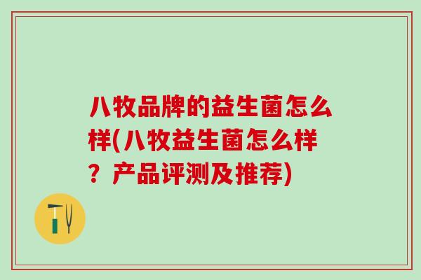 八牧品牌的益生菌怎么样(八牧益生菌怎么样？产品评测及推荐)