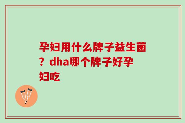 孕妇用什么牌子益生菌？dha哪个牌子好孕妇吃