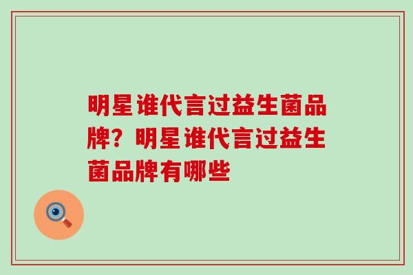 明星谁代言过益生菌品牌？明星谁代言过益生菌品牌有哪些