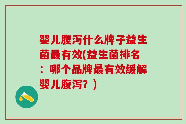 婴儿腹泻什么牌子益生菌最有效(益生菌排名：哪个品牌最有效缓解婴儿腹泻？)