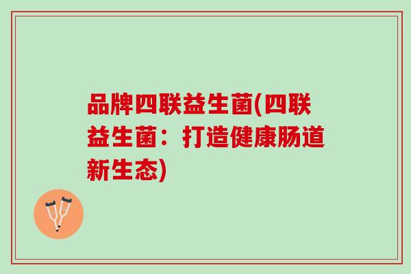 品牌四联益生菌(四联益生菌:打造健康肠道新生态) 品牌四联益生菌(四联益生菌:打造健康肠道新生态)