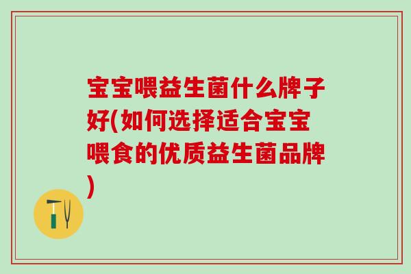 宝宝喂益生菌什么牌子好(如何选择适合宝宝喂食的优质益生菌品牌)