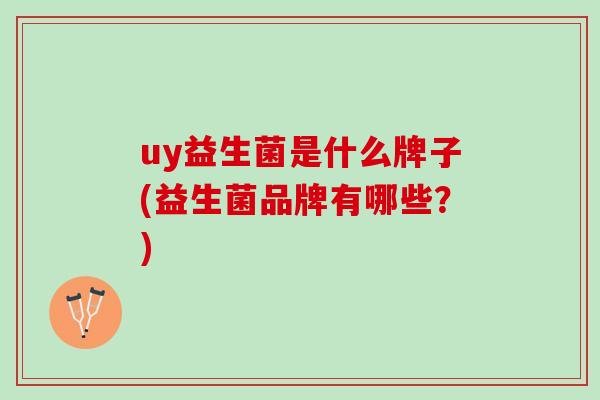 uy益生菌是什么牌子(益生菌品牌有哪些?) uy益生菌是什么牌子(益生菌品牌有哪些?)