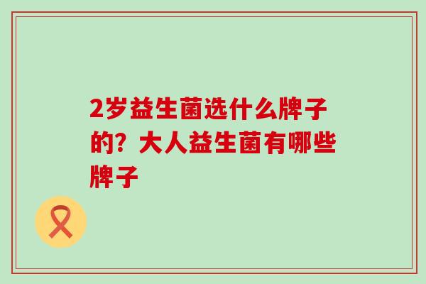2岁益生菌选什么牌子的？大人益生菌有哪些牌子