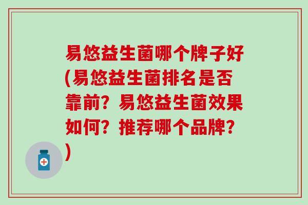 易悠益生菌哪个牌子好(易悠益生菌排名是否靠前？易悠益生菌效果如何？推荐哪个品牌？)