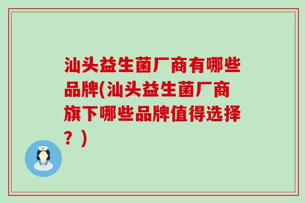 汕头益生菌厂商有哪些品牌(汕头益生菌厂商旗下哪些品牌值得选择？)