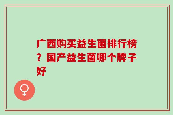 广西购买益生菌排行榜？国产益生菌哪个牌子好