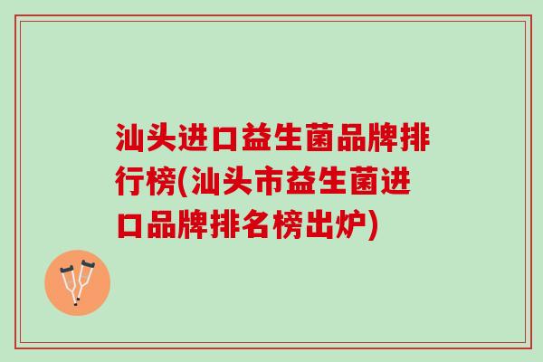 汕头进口益生菌品牌排行榜(汕头市益生菌进口品牌排名榜出炉)