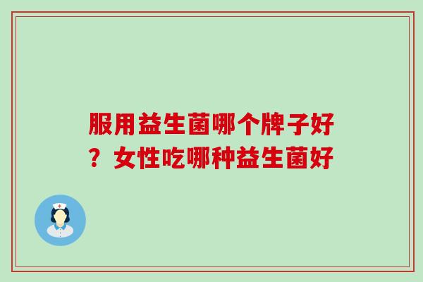 服用益生菌哪个牌子好？女性吃哪种益生菌好