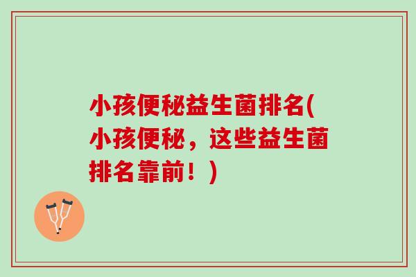 小孩便秘益生菌排名(小孩便秘，这些益生菌排名靠前！)