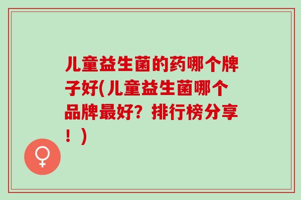儿童益生菌的药哪个牌子好(儿童益生菌哪个品牌好?排行榜分享!) 儿童益生菌的药哪个牌子好(儿童益生菌哪个品牌好?排行榜分享!)