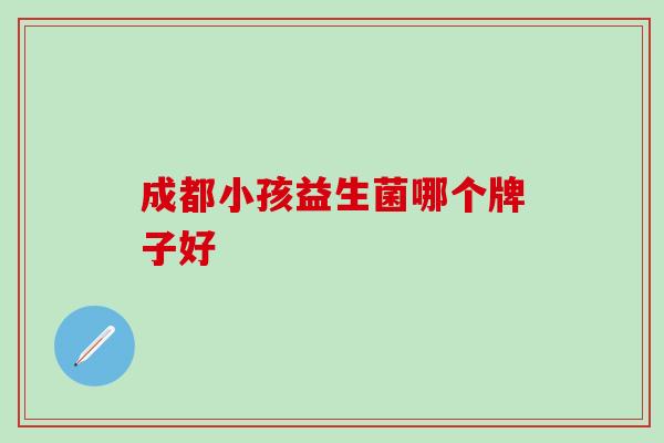 成都小孩益生菌哪个牌子好