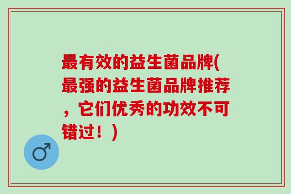 有效的益生菌品牌(强的益生菌品牌推荐,它们优秀的功效不可错过!) 有效的益生菌品牌(强的益生菌品牌推荐,它们优秀的功效不可错过!)