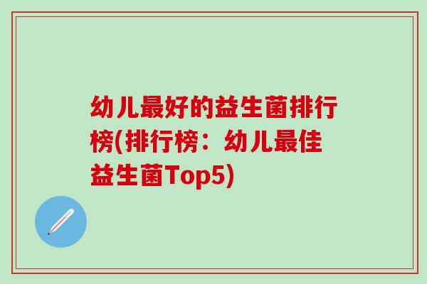 幼儿最好的益生菌排行榜(排行榜：幼儿最佳益生菌Top5)