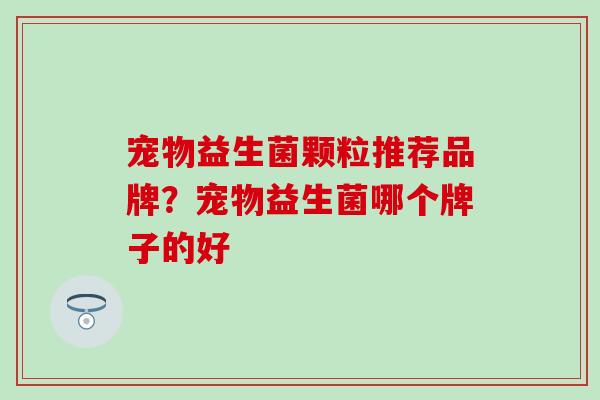 宠物益生菌颗粒推荐品牌？宠物益生菌哪个牌子的好