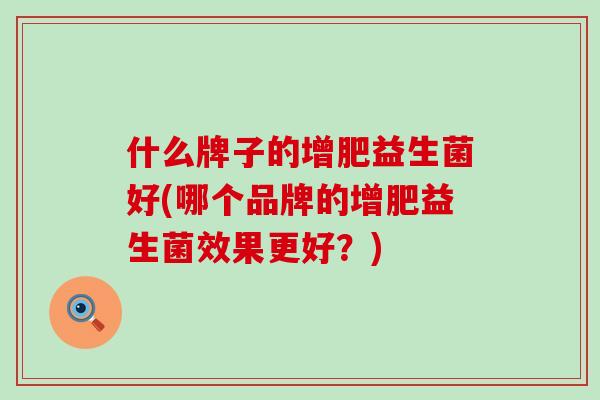 什么牌子的增肥益生菌好(哪个品牌的增肥益生菌效果更好？)