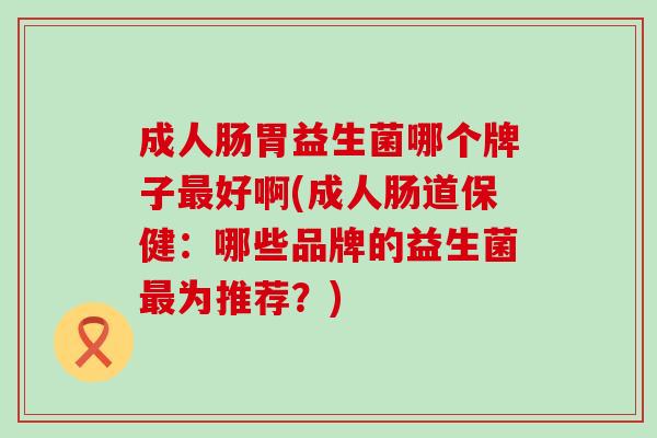 成人肠胃益生菌哪个牌子最好啊(成人肠道保健：哪些品牌的益生菌最为推荐？)