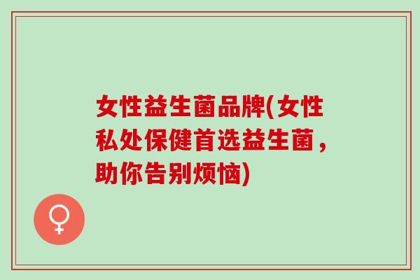 女性益生菌品牌(女性私处保健首选益生菌，助你告别烦恼)