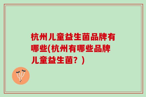 杭州儿童益生菌品牌有哪些(杭州有哪些品牌儿童益生菌?) 杭州儿童益生菌品牌有哪些(杭州有哪些品牌儿童益生菌?)