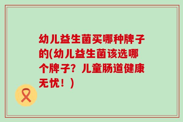 幼儿益生菌买哪种牌子的(幼儿益生菌该选哪个牌子？儿童肠道健康无忧！)