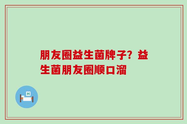 朋友圈益生菌牌子?益生菌朋友圈顺口溜 朋友圈益生菌牌子?益生菌朋友圈顺口溜