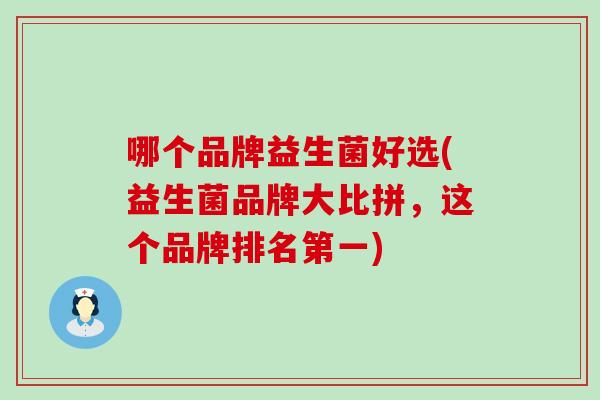 哪个品牌益生菌好选(益生菌品牌大比拼,这个品牌排名第一) 哪个品牌益生菌好选(益生菌品牌大比拼,这个品牌排名第一)