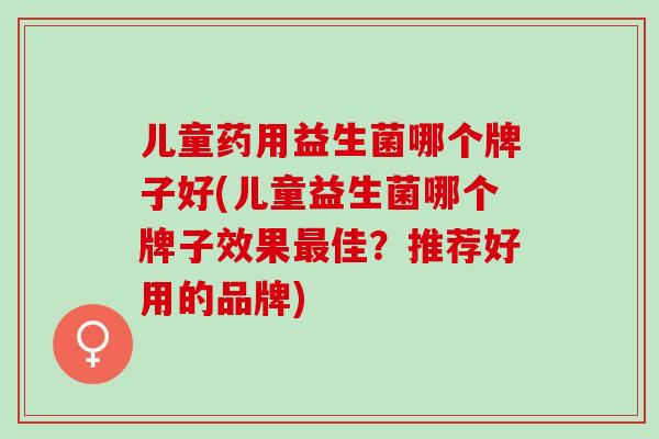 儿童药用益生菌哪个牌子好(儿童益生菌哪个牌子效果最佳？推荐好用的品牌)