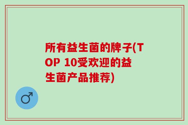 所有益生菌的牌子(TOP 10受欢迎的益生菌产品推荐)