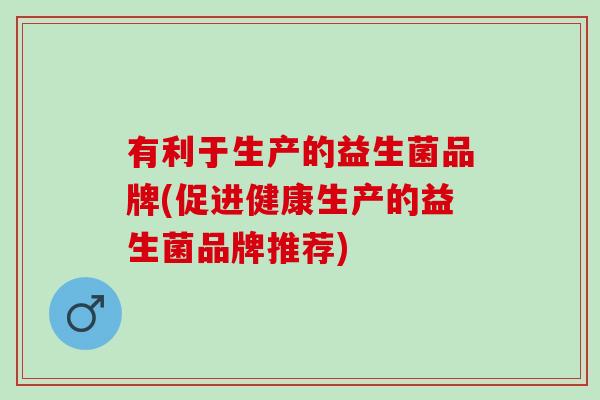 有利于生产的益生菌品牌(促进健康生产的益生菌品牌推荐)