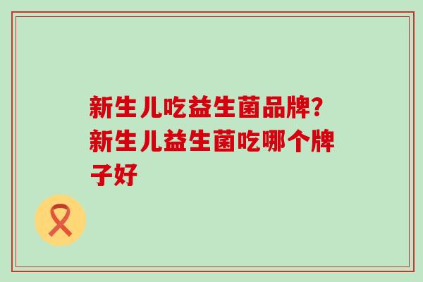 新生儿吃益生菌品牌？新生儿益生菌吃哪个牌子好