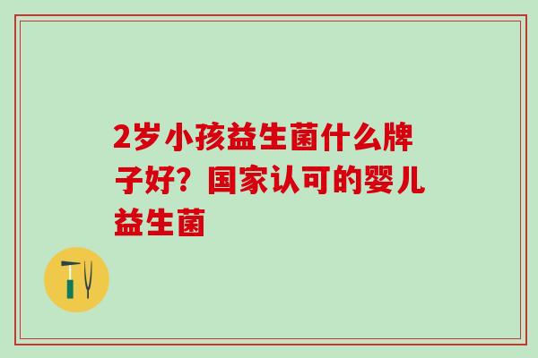 2岁小孩益生菌什么牌子好？国家认可的婴儿益生菌