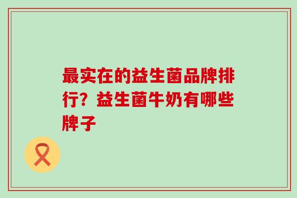 实在的益生菌品牌排行?益生菌牛奶有哪些牌子 实在的益生菌品牌排行?益生菌牛奶有哪些牌子