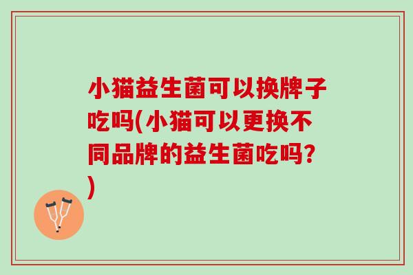 小猫益生菌可以换牌子吃吗(小猫可以更换不同品牌的益生菌吃吗？)