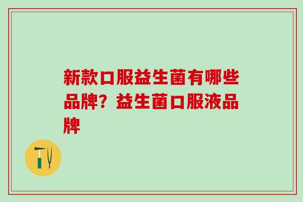 新款口服益生菌有哪些品牌？益生菌口服液品牌
