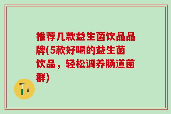 推荐几款益生菌饮品品牌(5款好喝的益生菌饮品，轻松调养肠道菌群)