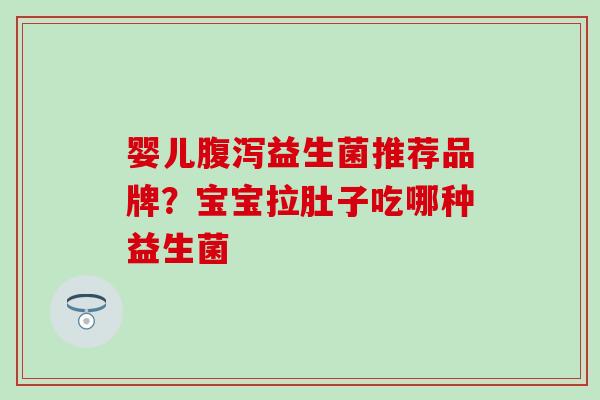 婴儿腹泻益生菌推荐品牌？宝宝拉肚子吃哪种益生菌