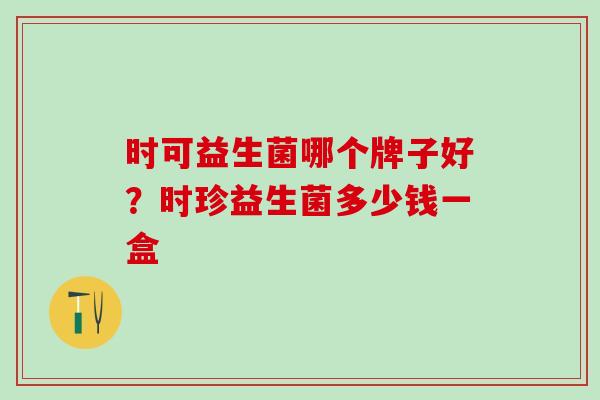 时可益生菌哪个牌子好？时珍益生菌多少钱一盒