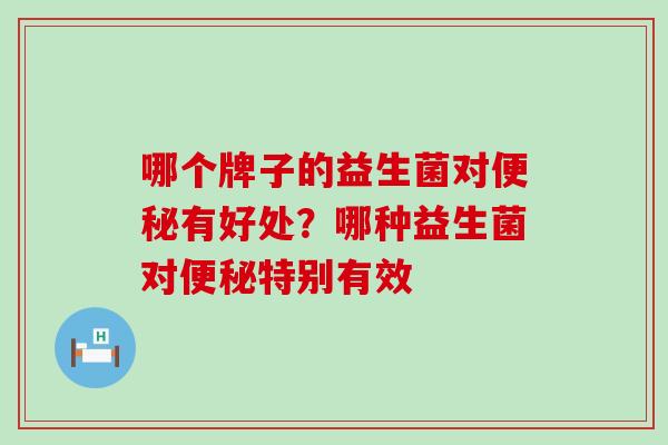 哪个牌子的益生菌对便秘有好处？哪种益生菌对便秘特别有效