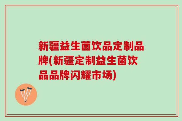 新疆益生菌饮品定制品牌(新疆定制益生菌饮品品牌闪耀市场)