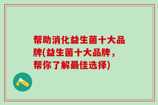 帮助消化益生菌十大品牌(益生菌十大品牌，帮你了解最佳选择)