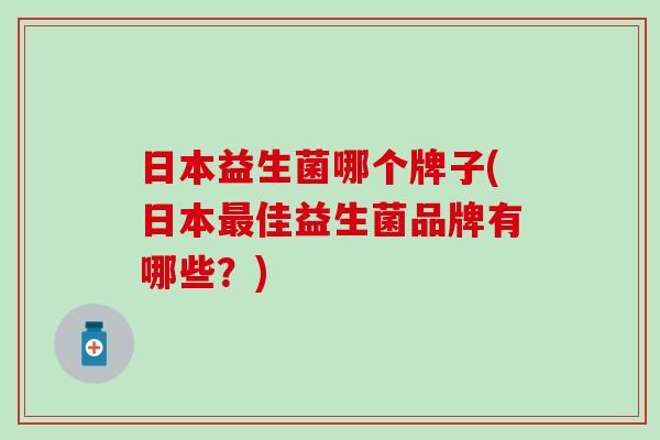 日本益生菌哪个牌子(日本最佳益生菌品牌有哪些？)