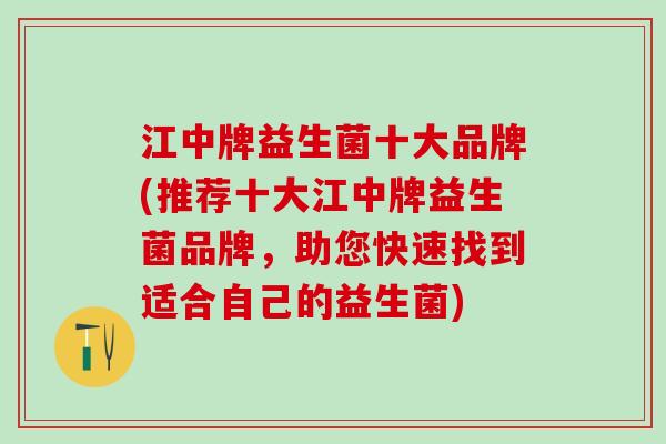 江中牌益生菌十大品牌(推荐十大江中牌益生菌品牌，助您快速找到适合自己的益生菌)