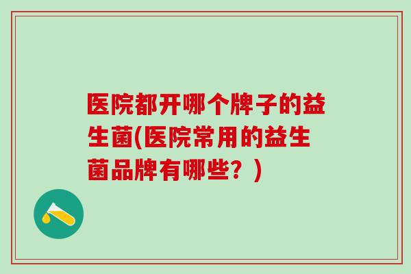 医院都开哪个牌子的益生菌(医院常用的益生菌品牌有哪些？)