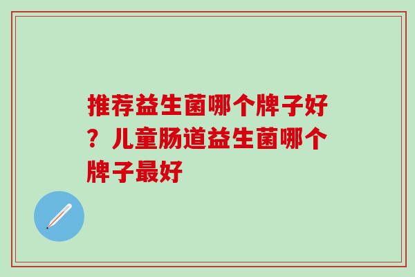 推荐益生菌哪个牌子好？儿童肠道益生菌哪个牌子最好