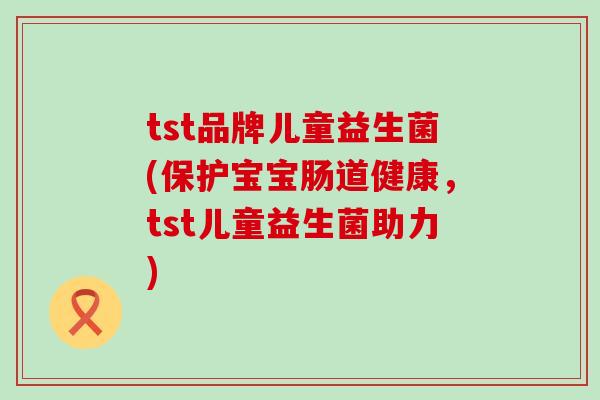 tst品牌儿童益生菌(保护宝宝肠道健康,tst儿童益生菌助力) tst品牌儿童益生菌(保护宝宝肠道健康,tst儿童益生菌助力)