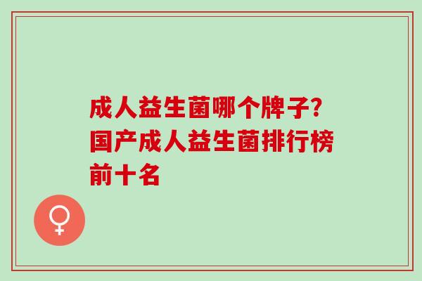 成人益生菌哪个牌子？国产成人益生菌排行榜前十名