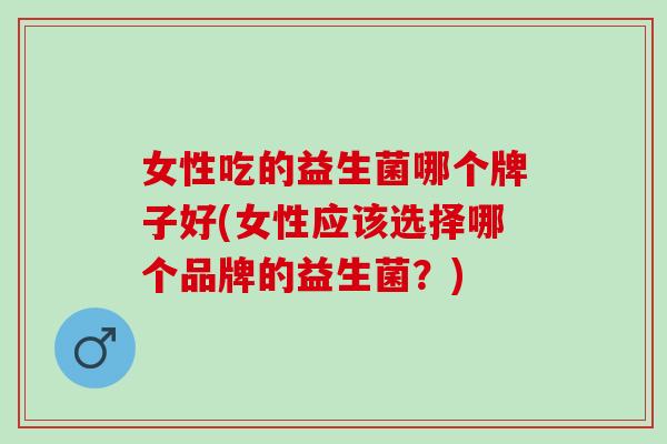女性吃的益生菌哪个牌子好(女性应该选择哪个品牌的益生菌？)