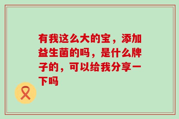 有我这么大的宝，添加益生菌的吗，是什么牌子的，可以给我分享一下吗